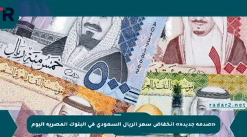 «صدمة جديدة» انخفاض سعر الريال السعودى فى البنوك المصرية اليوم